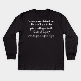 Dear Person Behind Me The World is a Better Place With You In It Kids Long Sleeve T-Shirt